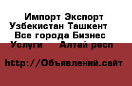 Импорт-Экспорт Узбекистан Ташкент  - Все города Бизнес » Услуги   . Алтай респ.